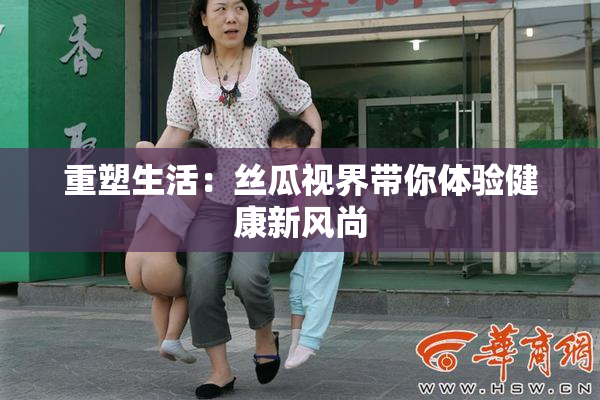重塑生活：丝瓜视界带你体验健康新风尚