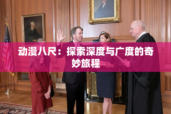 动漫八尺：探索深度与广度的奇妙旅程