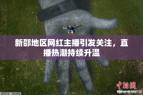 新邵地区网红主播引发关注，直播热潮持续升温