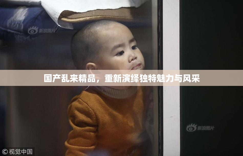 国产乱来精品，重新演绎独特魅力与风采