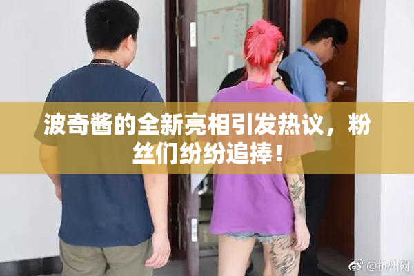 波奇酱的全新亮相引发热议，粉丝们纷纷追捧！