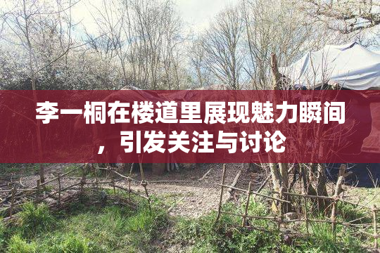 李一桐在楼道里展现魅力瞬间，引发关注与讨论