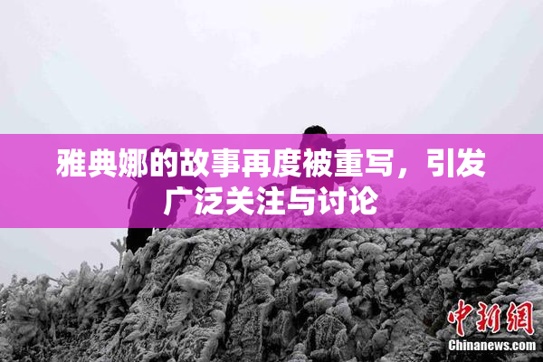 雅典娜的故事再度被重写，引发广泛关注与讨论