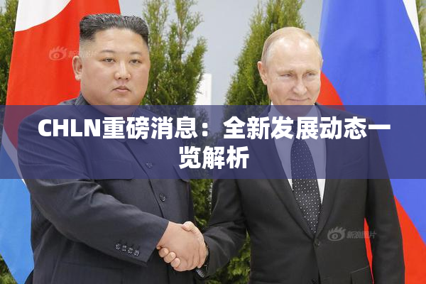 CHLN重磅消息：全新发展动态一览解析
