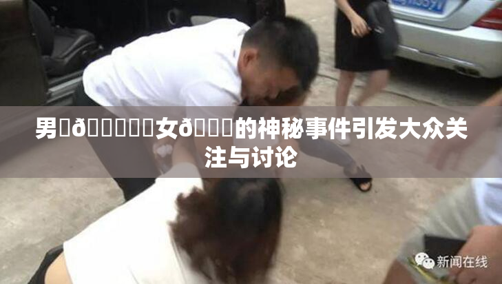男‌🍌❌‌女🍑的神秘事件引发大众关注与讨论