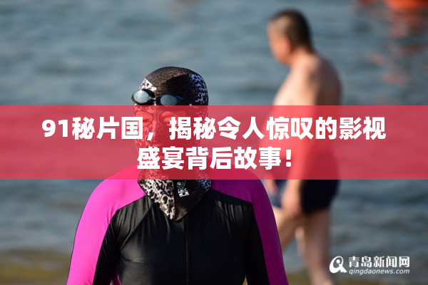 91秘片国，揭秘令人惊叹的影视盛宴背后故事！