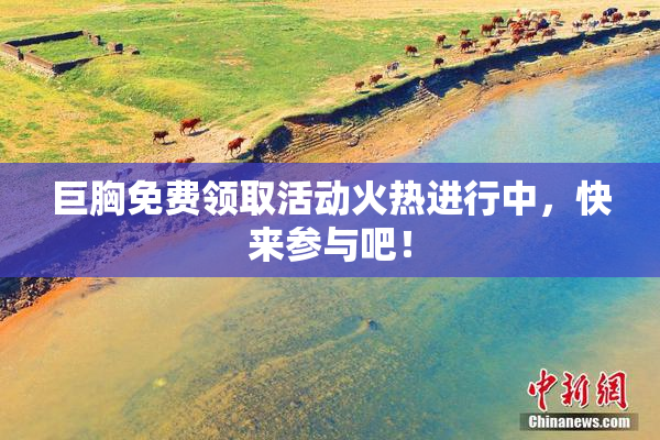 巨胸免费领取活动火热进行中，快来参与吧！