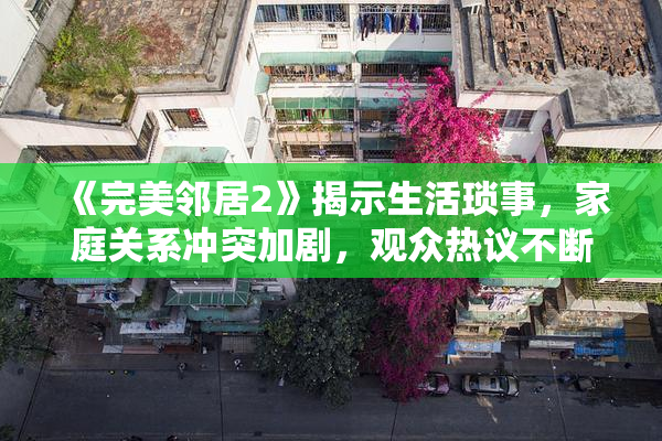 《完美邻居2》揭示生活琐事，家庭关系冲突加剧，观众热议不断