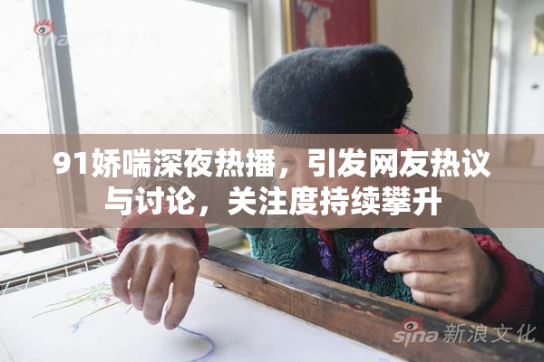 91娇喘深夜热播，引发网友热议与讨论，关注度持续攀升
