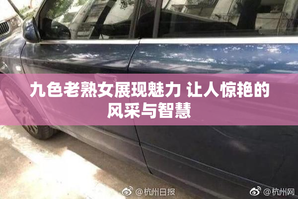 九色老熟女展现魅力 让人惊艳的风采与智慧