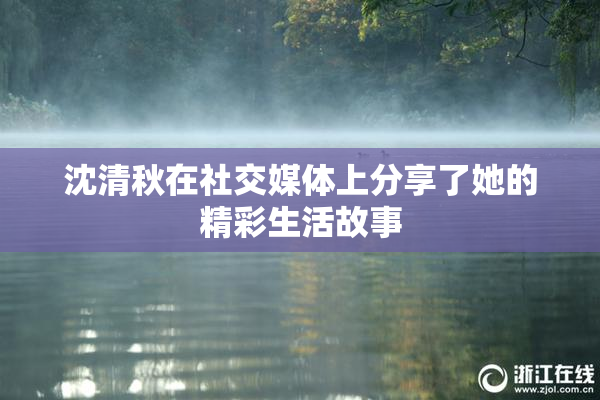 沈清秋在社交媒体上分享了她的精彩生活故事