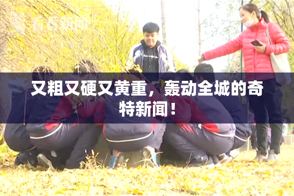 又粗又硬又黄重，轰动全城的奇特新闻！