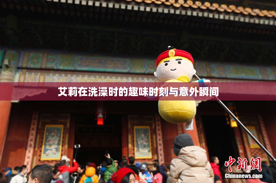 艾莉在洗澡时的趣味时刻与意外瞬间