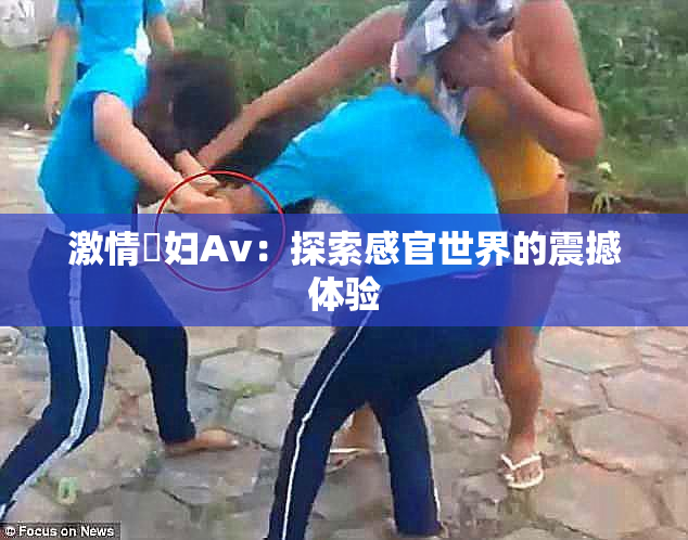 激情婬妇Av：探索感官世界的震撼体验
