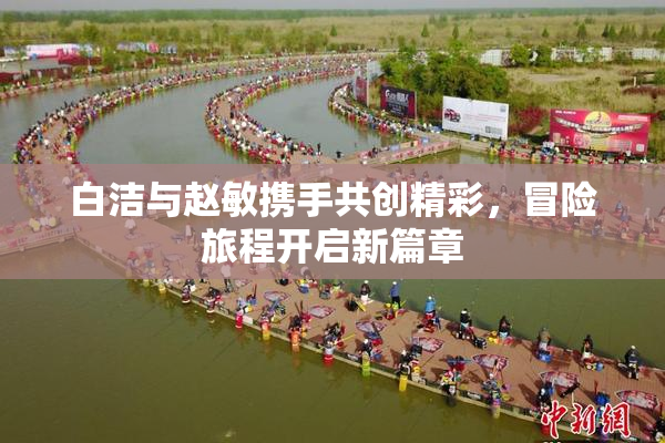 白洁与赵敏携手共创精彩，冒险旅程开启新篇章