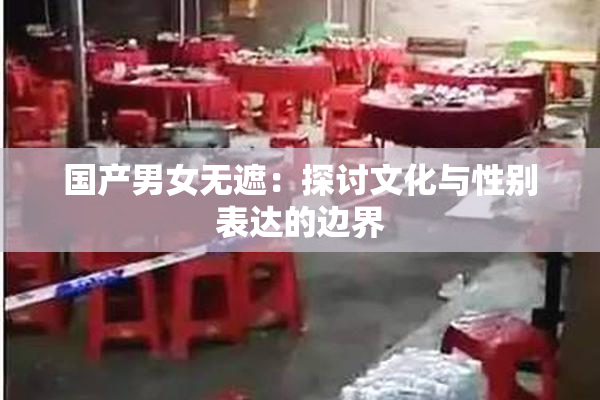 国产男女无遮：探讨文化与性别表达的边界