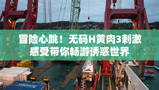 冒险心跳！无码H黄肉3刺激感受带你畅游诱惑世界