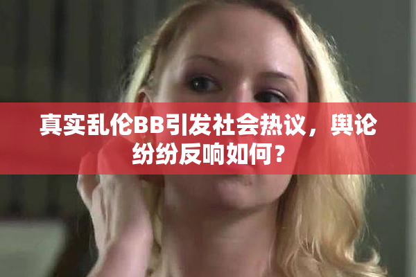 真实乱伦BB引发社会热议，舆论纷纷反响如何？