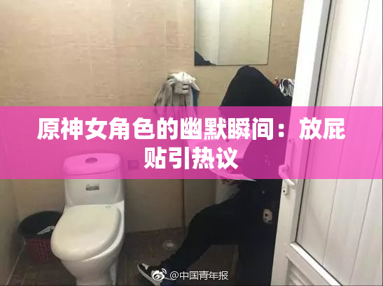 原神女角色的幽默瞬间：放屁贴引热议