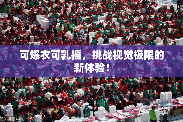 可爆衣可乳摇，挑战视觉极限的新体验！
