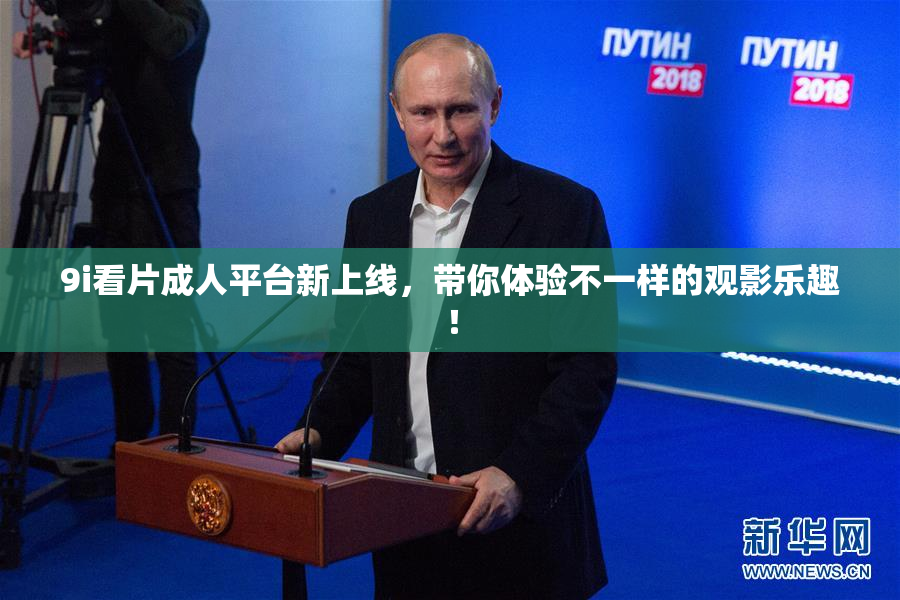 9i看片成人平台新上线，带你体验不一样的观影乐趣！