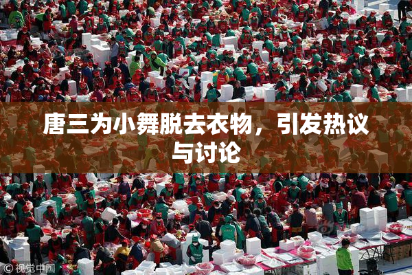 唐三为小舞脱去衣物，引发热议与讨论