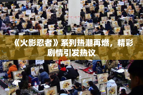 《火影忍者》系列热潮再燃，精彩剧情引发热议