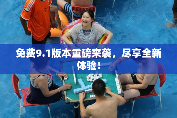 免费9.1版本重磅来袭，尽享全新体验！