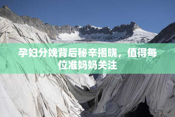 孕妇分娩背后秘辛揭晓，值得每位准妈妈关注