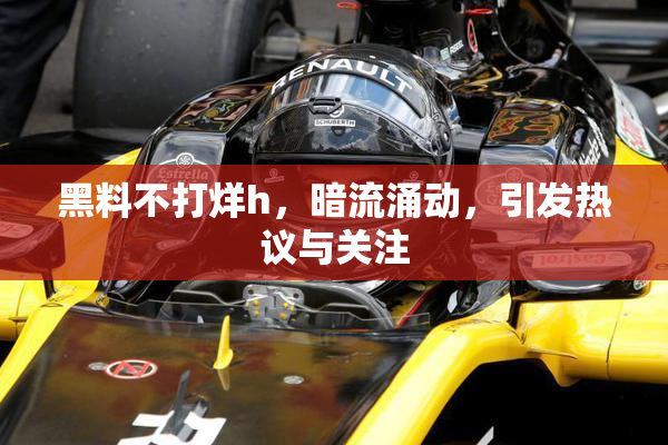 黑料不打烊h，暗流涌动，引发热议与关注
