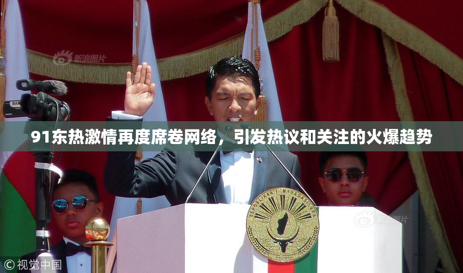 91东热激情再度席卷网络，引发热议和关注的火爆趋势