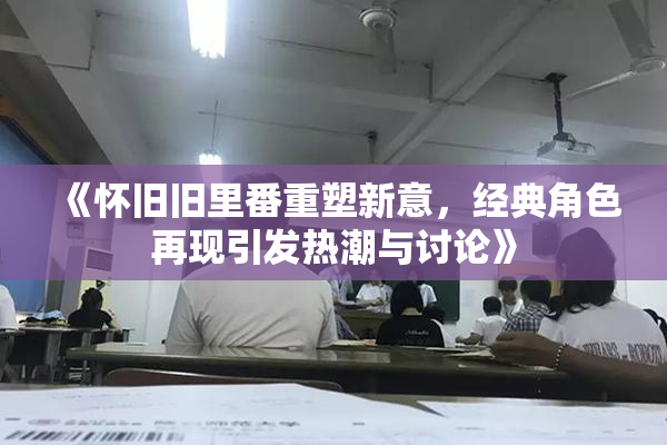 《怀旧旧里番重塑新意，经典角色再现引发热潮与讨论》