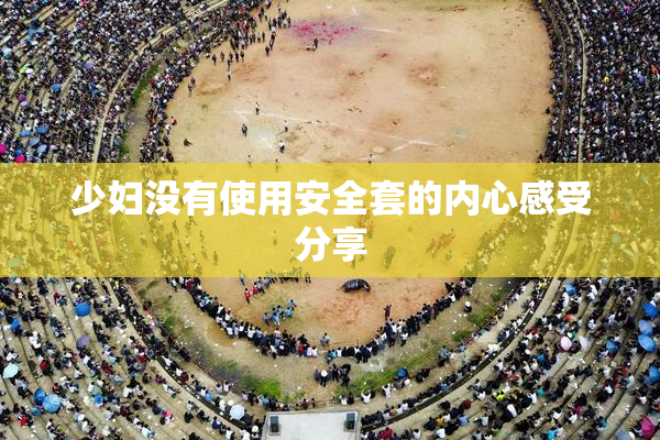 少妇没有使用安全套的内心感受分享