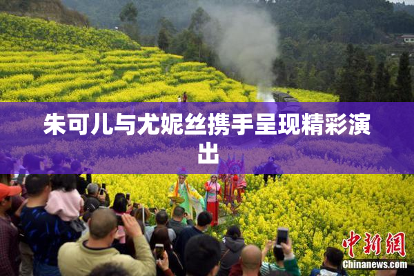 朱可儿与尤妮丝携手呈现精彩演出