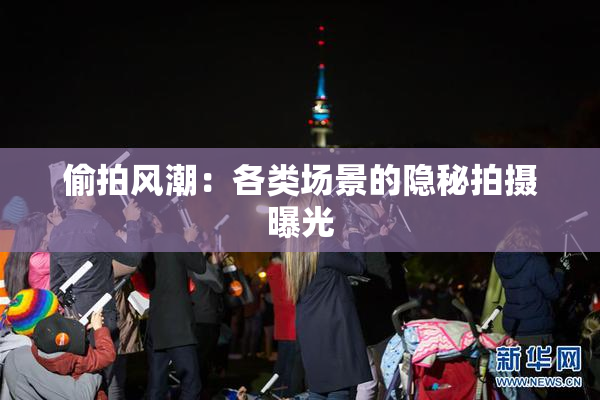 偷拍风潮：各类场景的隐秘拍摄曝光