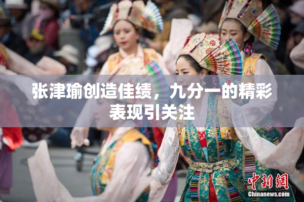 张津瑜创造佳绩，九分一的精彩表现引关注