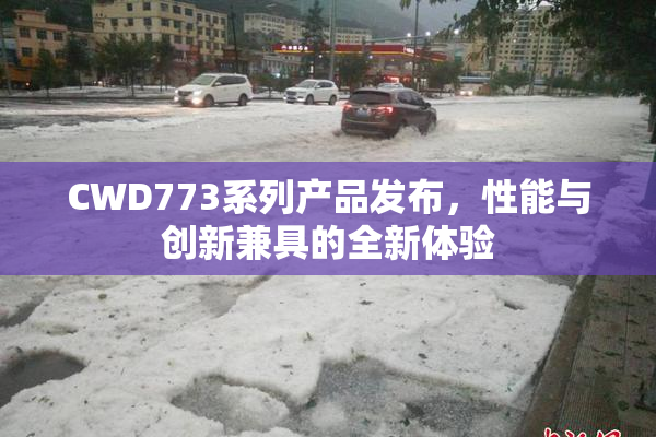 CWD773系列产品发布，性能与创新兼具的全新体验