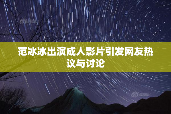 范冰冰出演成人影片引发网友热议与讨论