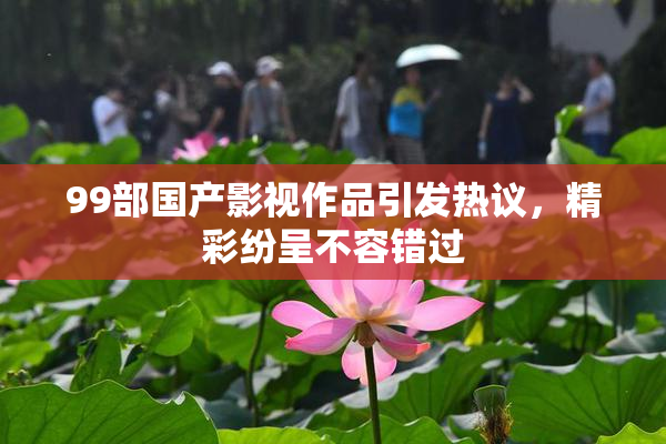 99部国产影视作品引发热议，精彩纷呈不容错过