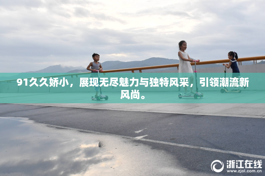 91久久娇小，展现无尽魅力与独特风采，引领潮流新风尚。
