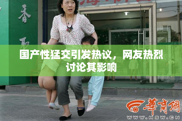 国产性猛交引发热议，网友热烈讨论其影响