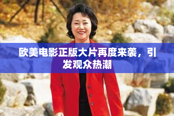 欧美电影正版大片再度来袭，引发观众热潮