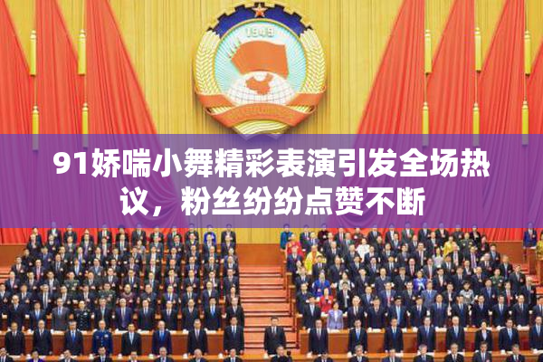 91娇喘小舞精彩表演引发全场热议，粉丝纷纷点赞不断