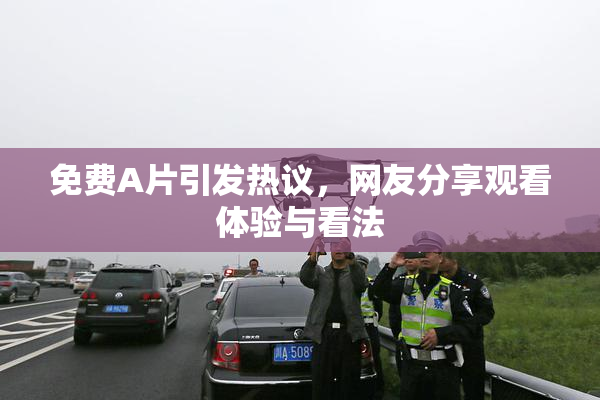 免费A片引发热议，网友分享观看体验与看法