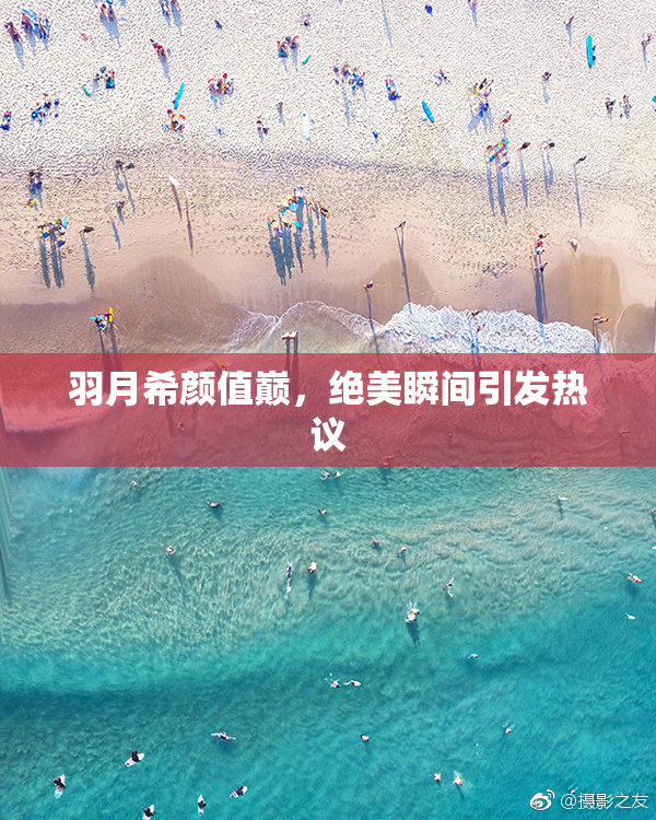 羽月希颜值巅，绝美瞬间引发热议