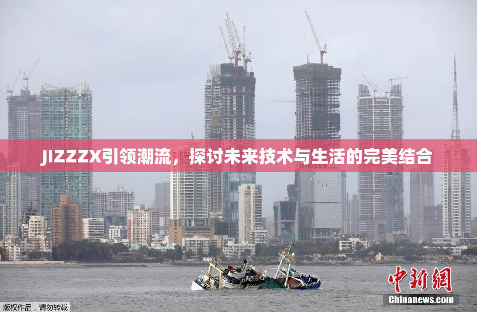 JIZZZX引领潮流，探讨未来技术与生活的完美结合