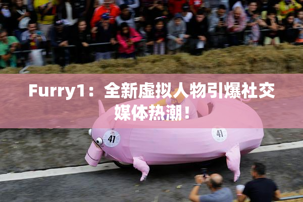 Furry1：全新虚拟人物引爆社交媒体热潮！
