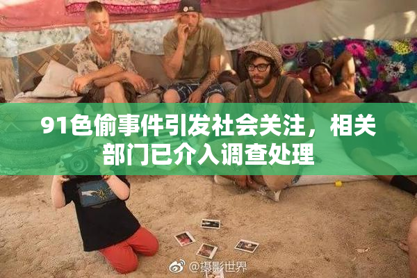 91色偷事件引发社会关注，相关部门已介入调查处理