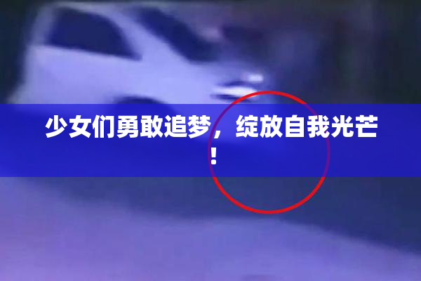 少女们勇敢追梦，绽放自我光芒！