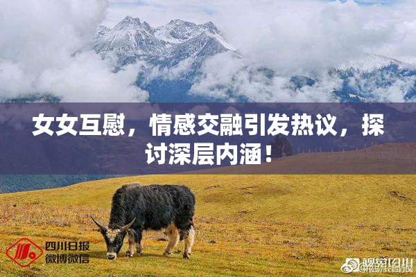 女女互慰，情感交融引发热议，探讨深层内涵！